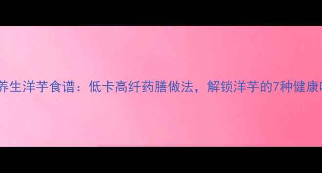 图片 傣族养生洋芋食谱：低卡高纤药膳做法，解锁洋芋的7种健康吃法2