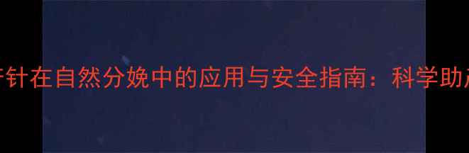 图片 催产针在自然分娩中的应用与安全指南：科学助产全