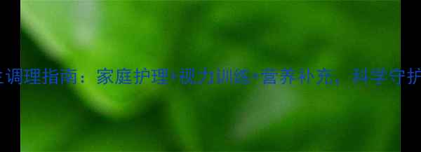 图片 儿童侧视的养生调理指南：家庭护理+视力训练+营养补充，科学守护孩子视力健康2