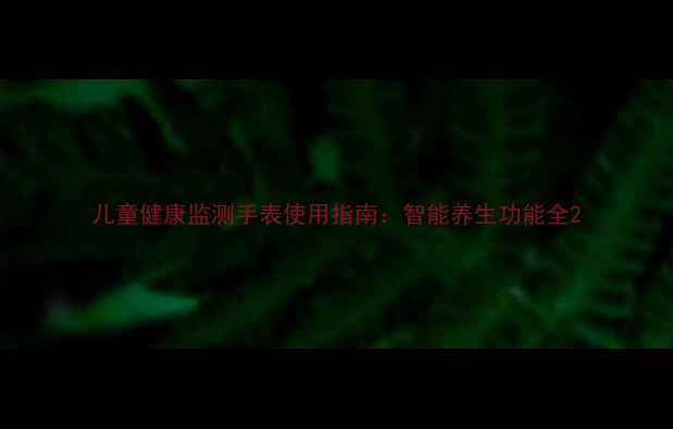 图片 儿童健康监测手表使用指南：智能养生功能全2