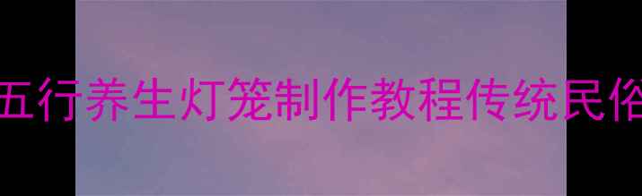 图片 儿童养生灯笼DIY五行养生灯笼制作教程传统民俗与养生结合指南1