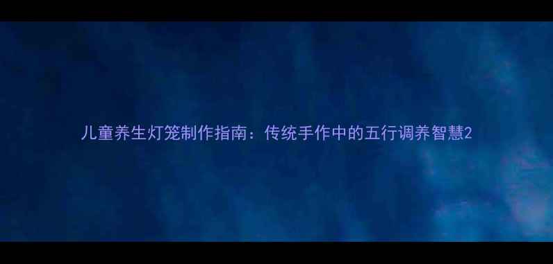 图片 儿童养生灯笼制作指南：传统手作中的五行调养智慧2