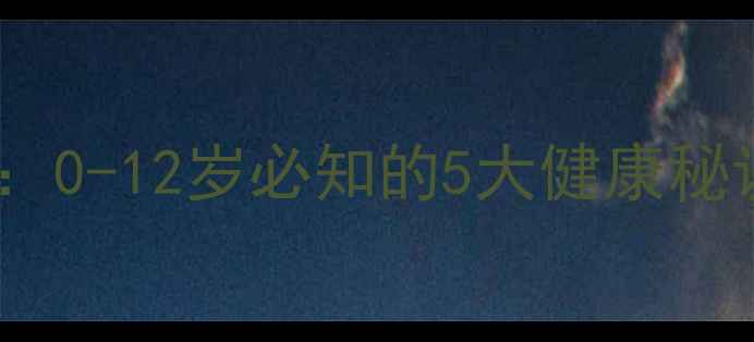 图片 儿童养生黄金期：0-12岁必知的5大健康秘诀，家长必看！2
