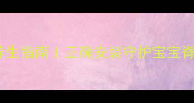 图片 儿童安全座椅养生指南｜正确安装守护宝宝脊椎发育黄金期1