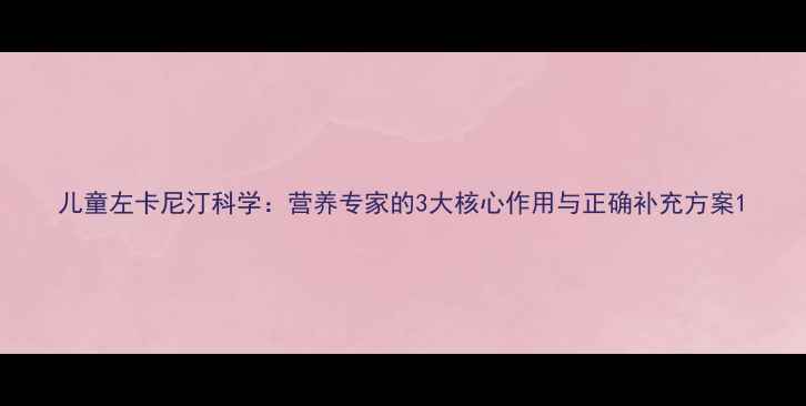 图片 儿童左卡尼汀科学：营养专家的3大核心作用与正确补充方案1