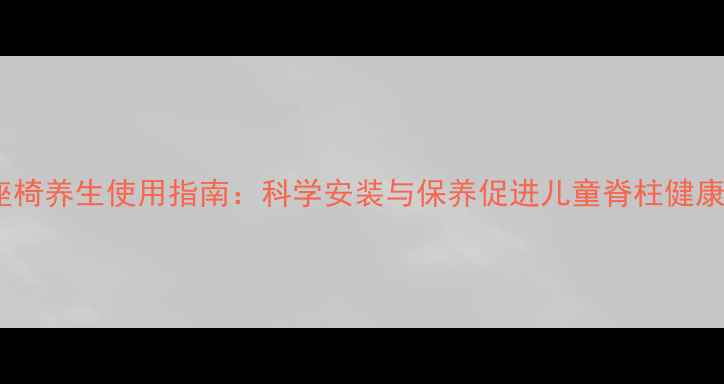 图片 儿童座椅养生使用指南：科学安装与保养促进儿童脊柱健康发育2