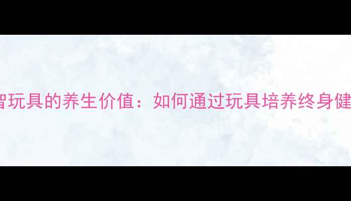 图片 儿童益智玩具的养生价值：如何通过玩具培养终身健康习惯1