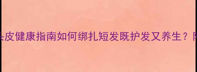 图片 儿童短发造型与头皮健康指南如何绑扎短发既护发又养生？附科学护发全攻略
