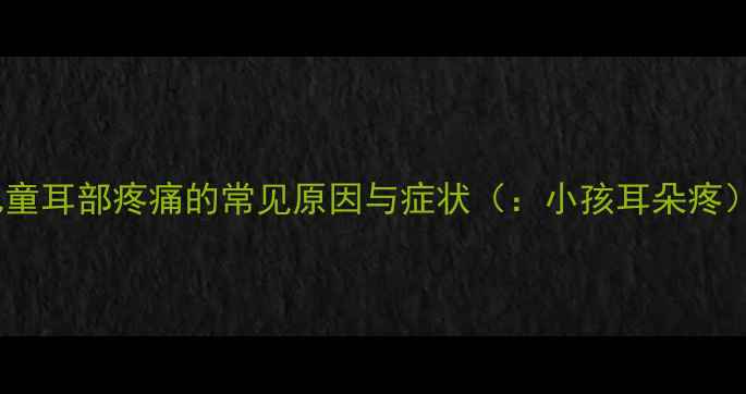 图片 儿童耳部疼痛的常见原因与症状（：小孩耳朵疼）1