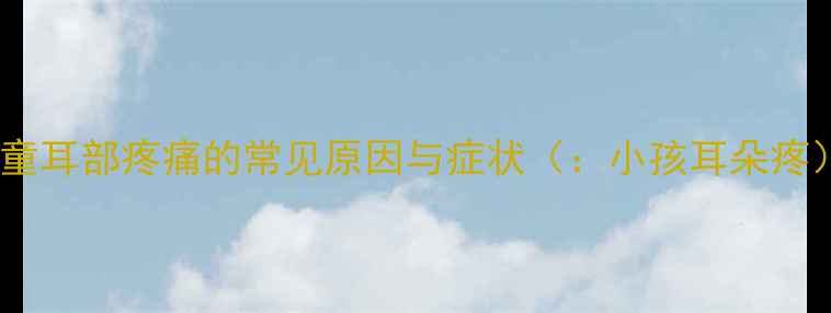 图片 儿童耳部疼痛的常见原因与症状（：小孩耳朵疼）2