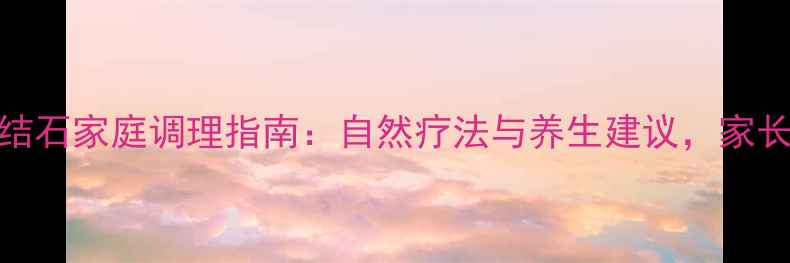 图片 儿童肾结石家庭调理指南：自然疗法与养生建议，家长必读！