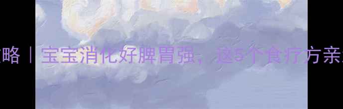 图片 儿童脾胃调理全攻略｜宝宝消化好脾胃强，这5个食疗方亲测有效！家长必看