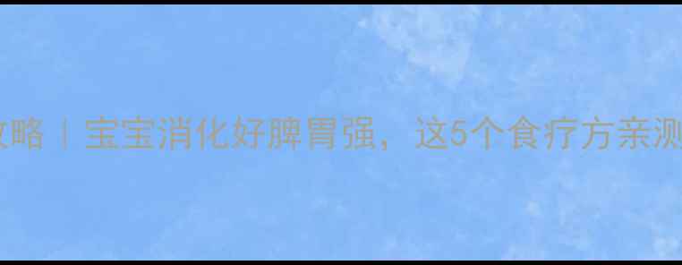 图片 儿童脾胃调理全攻略｜宝宝消化好脾胃强，这5个食疗方亲测有效！家长必看2