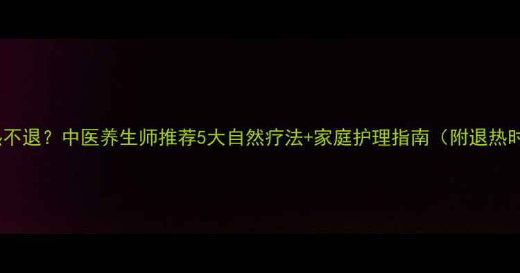 图片 儿童高热不退？中医养生师推荐5大自然疗法+家庭护理指南（附退热时间表）1
