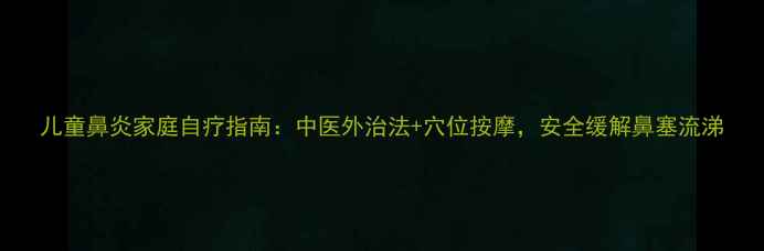图片 儿童鼻炎家庭自疗指南：中医外治法+穴位按摩，安全缓解鼻塞流涕