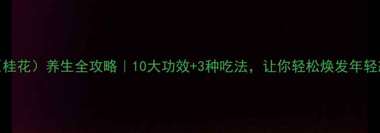 图片 元桂（桂花）养生全攻略｜10大功效+3种吃法，让你轻松焕发年轻态！✨