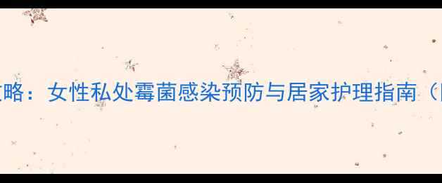 图片 克霉唑栓使用全攻略：女性私处霉菌感染预防与居家护理指南（附正确使用步骤）