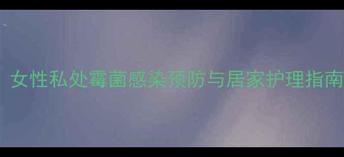 图片 克霉唑栓使用全攻略：女性私处霉菌感染预防与居家护理指南（附正确使用步骤）2