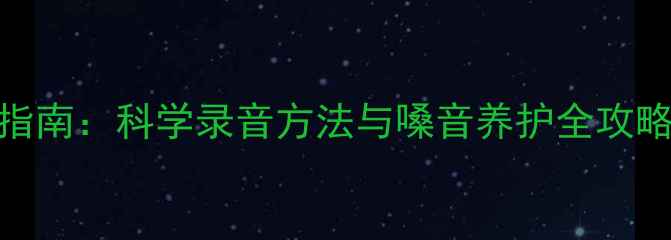 图片 全民K歌养生护嗓指南：科学录音方法与嗓音养护全攻略（附详细教程）1