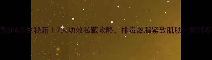 图片 全身SPA养生秘籍｜7大功效私藏攻略，排毒燃脂紧致肌肤一网打尽✨