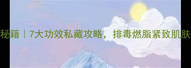 图片 全身SPA养生秘籍｜7大功效私藏攻略，排毒燃脂紧致肌肤一网打尽✨1