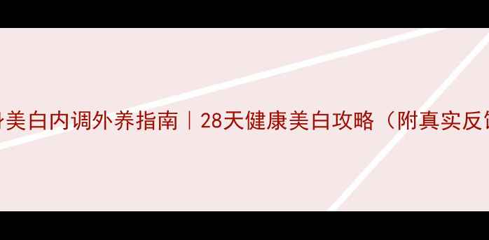 图片 全身美白内调外养指南｜28天健康美白攻略（附真实反馈）