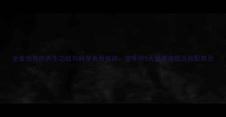 图片 全麦面包的养生功效与科学食用指南：营养师5大健康益处及搭配禁忌