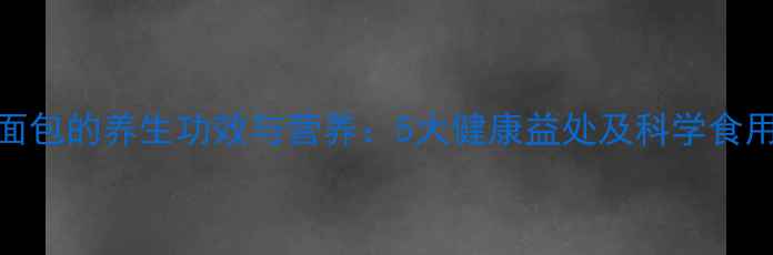 图片 全麦面包的养生功效与营养：5大健康益处及科学食用指南