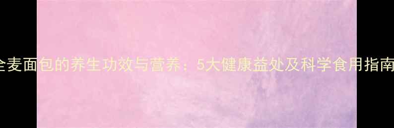 图片 全麦面包的养生功效与营养：5大健康益处及科学食用指南1
