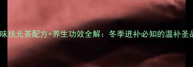 图片 八味扶元茶配方+养生功效全解：冬季进补必知的温补圣品2