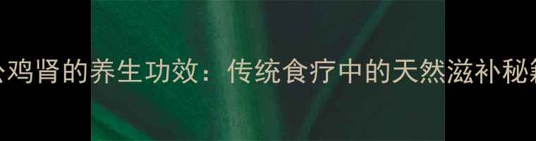 图片 公鸡肾的养生功效：传统食疗中的天然滋补秘籍