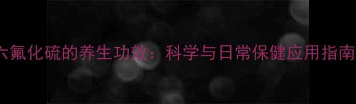 图片 六氟化硫的养生功效：科学与日常保健应用指南2