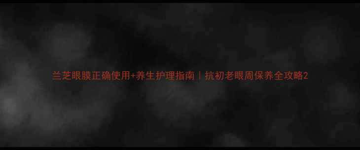 图片 兰芝眼膜正确使用+养生护理指南｜抗初老眼周保养全攻略2