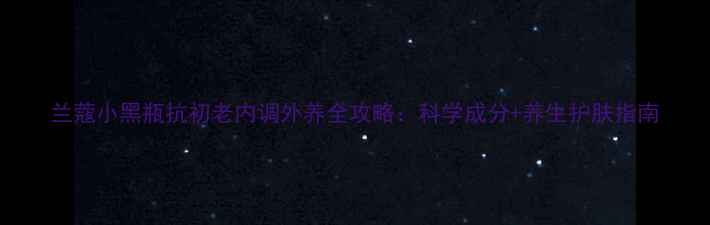 图片 兰蔻小黑瓶抗初老内调外养全攻略：科学成分+养生护肤指南