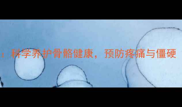 图片 关节润滑的养生功效：科学养护骨骼健康，预防疼痛与僵硬（附日常护理指南）2