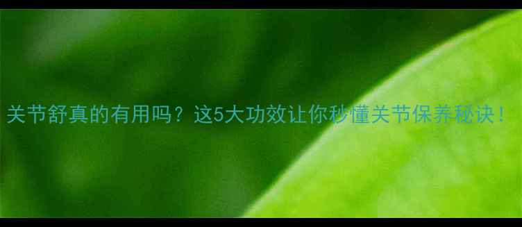 图片 关节舒真的有用吗？这5大功效让你秒懂关节保养秘诀！