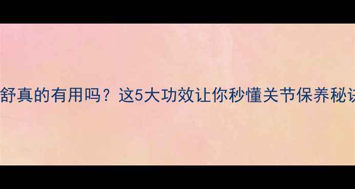 图片 关节舒真的有用吗？这5大功效让你秒懂关节保养秘诀！1
