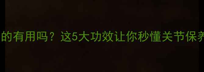图片 关节舒真的有用吗？这5大功效让你秒懂关节保养秘诀！2