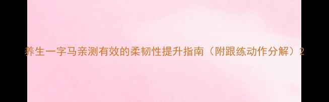 图片 养生一字马亲测有效的柔韧性提升指南（附跟练动作分解）2