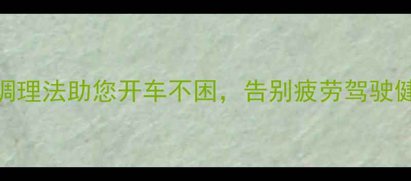 图片 养生专家推荐：5个中医调理法助您开车不困，告别疲劳驾驶健康指南（附科学依据）2
