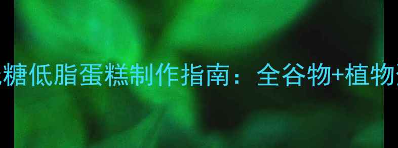 图片 养生人士必学的低糖低脂蛋糕制作指南：全谷物+植物蛋白的健康新吃法