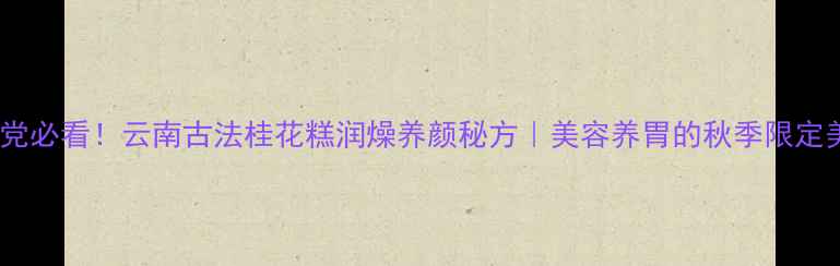 图片 养生党必看！云南古法桂花糕润燥养颜秘方｜美容养胃的秋季限定美食1