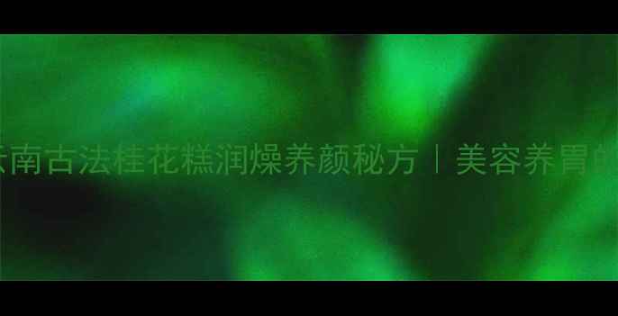 图片 养生党必看！云南古法桂花糕润燥养颜秘方｜美容养胃的秋季限定美食2
