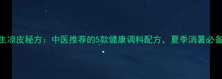 图片 养生凉皮秘方：中医推荐的5款健康调料配方，夏季消暑必备！