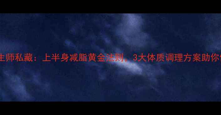 图片 养生减脂中医养生师私藏：上半身减脂黄金法则，3大体质调理方案助你健康瘦出直角肩2