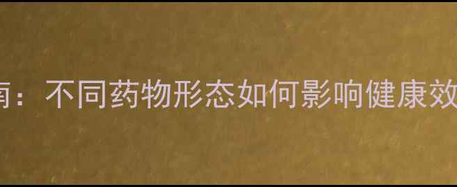 图片 养生剂型选择指南：不同药物形态如何影响健康效果与吸收效率？1