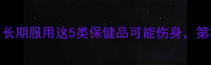 图片 养生副作用大！长期服用这5类保健品可能伤身，第3类越补越虚！2