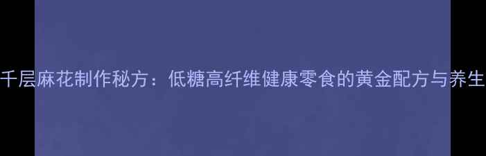 图片 养生千层麻花制作秘方：低糖高纤维健康零食的黄金配方与养生功效