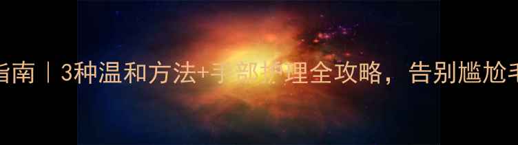 图片 养生去毛指南｜3种温和方法+手部护理全攻略，告别尴尬毛手不伤身
