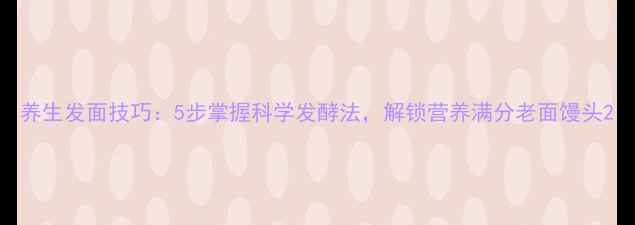 图片 养生发面技巧：5步掌握科学发酵法，解锁营养满分老面馒头2